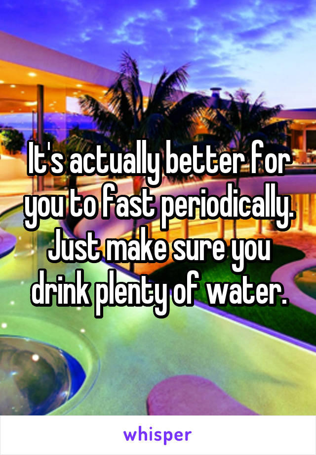 It's actually better for you to fast periodically. Just make sure you drink plenty of water.