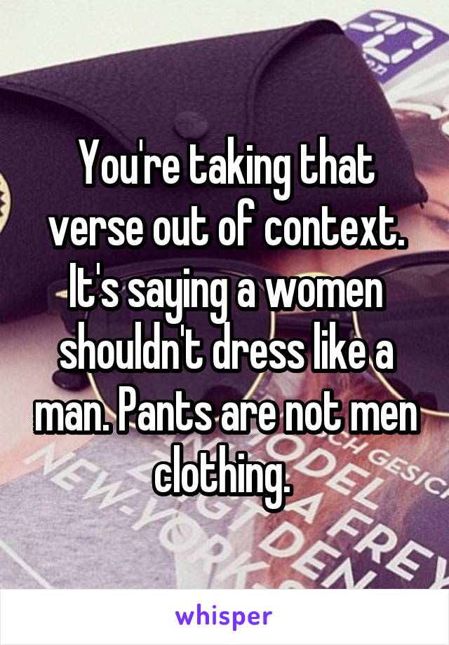 You're taking that verse out of context. It's saying a women shouldn't dress like a man. Pants are not men clothing. 