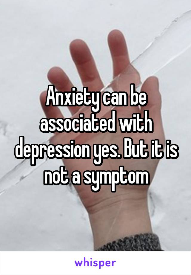 Anxiety can be associated with depression yes. But it is not a symptom