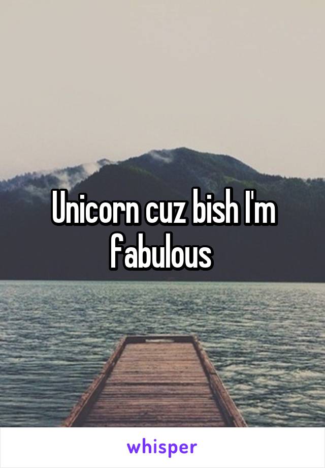 Unicorn cuz bish I'm fabulous 