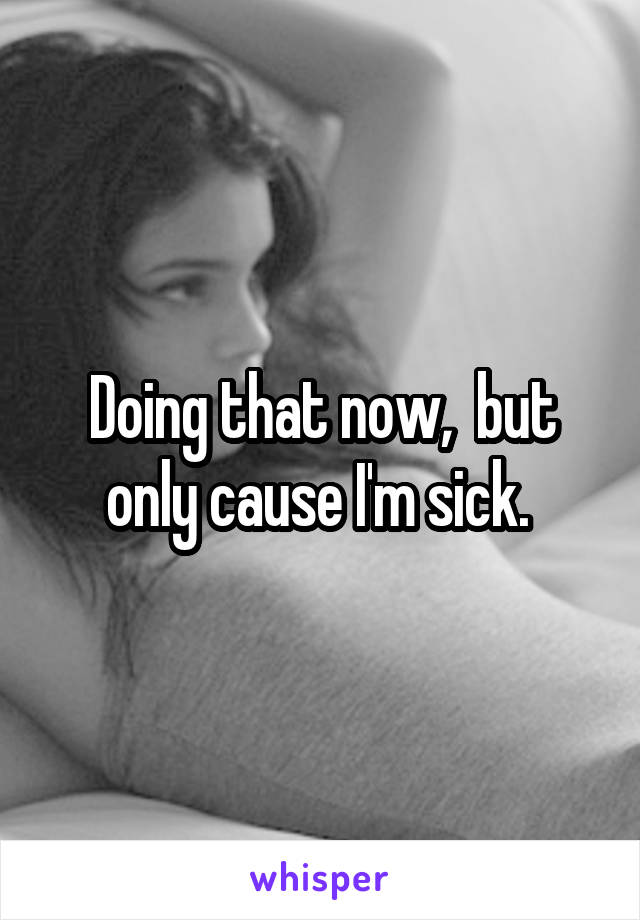 Doing that now,  but only cause I'm sick. 