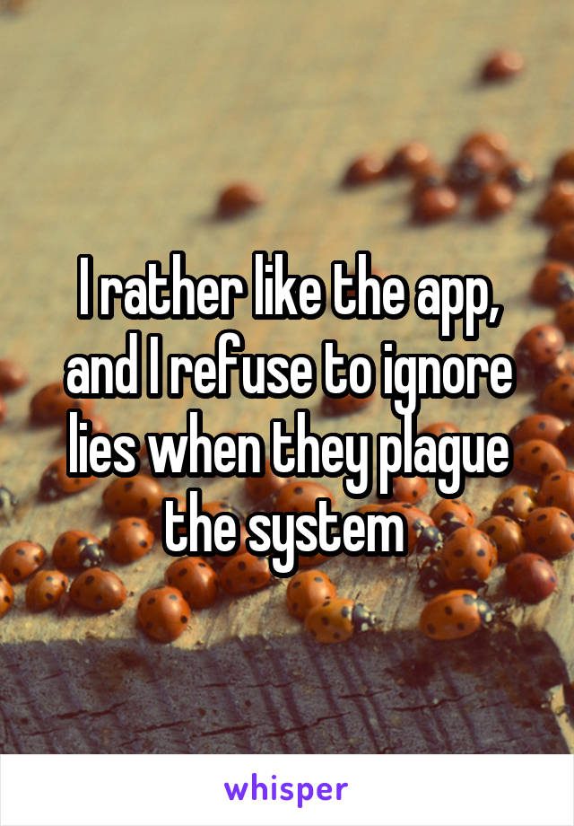 I rather like the app, and I refuse to ignore lies when they plague the system 