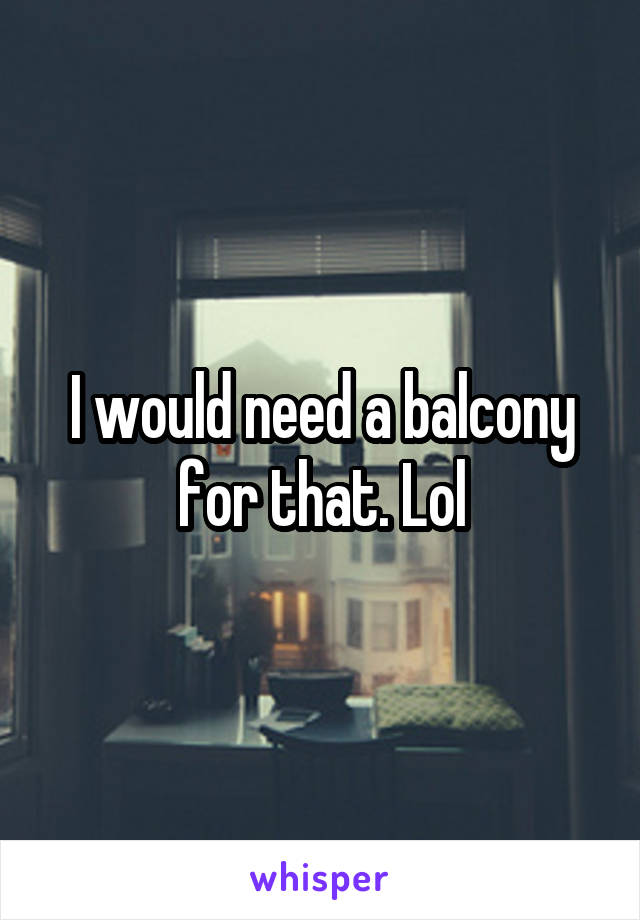 I would need a balcony for that. Lol