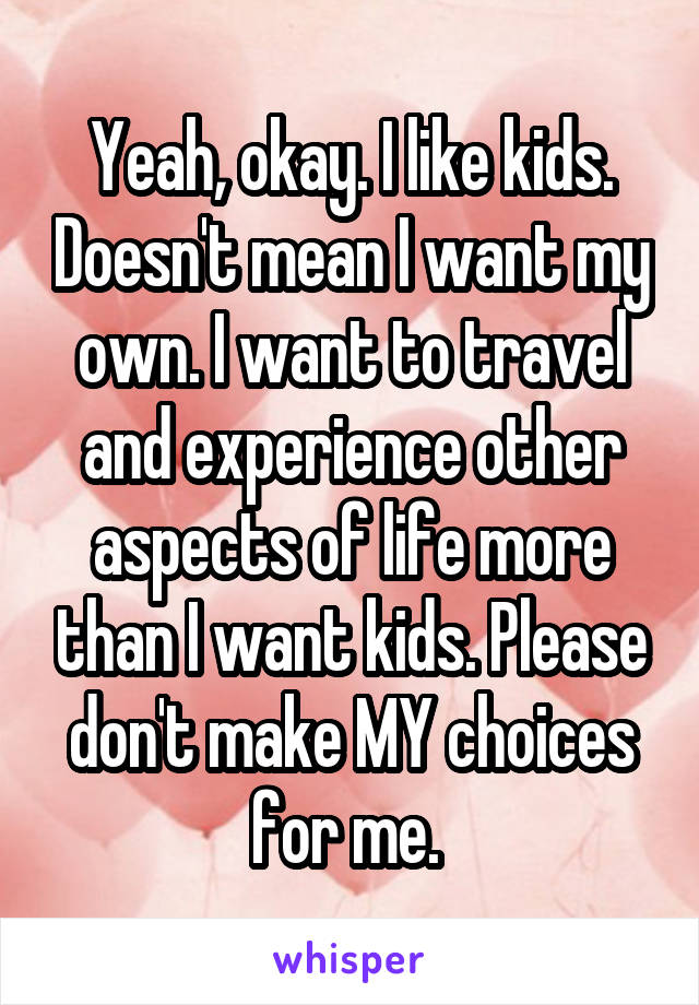 Yeah, okay. I like kids. Doesn't mean I want my own. I want to travel and experience other aspects of life more than I want kids. Please don't make MY choices for me. 