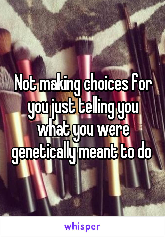 Not making choices for you just telling you what you were genetically meant to do 