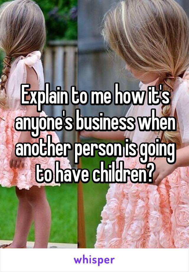 Explain to me how it's anyone's business when another person is going to have children?