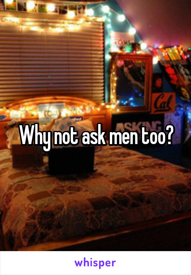 Why not ask men too?