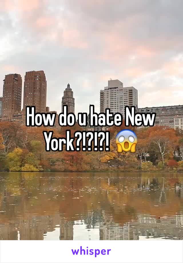 How do u hate New York?!?!?! 😱