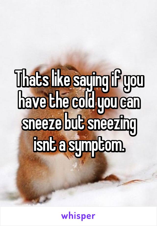 Thats like saying if you have the cold you can sneeze but sneezing isnt a symptom.