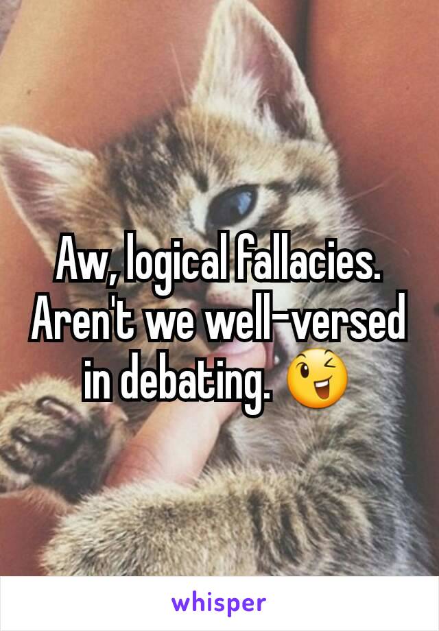 Aw, logical fallacies. Aren't we well-versed in debating. 😉