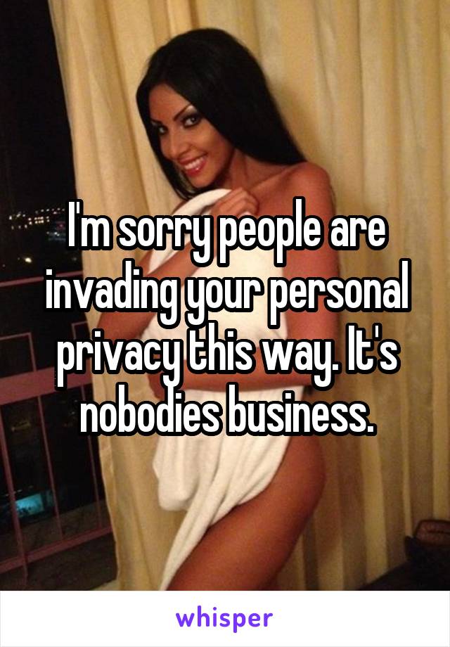I'm sorry people are invading your personal privacy this way. It's nobodies business.