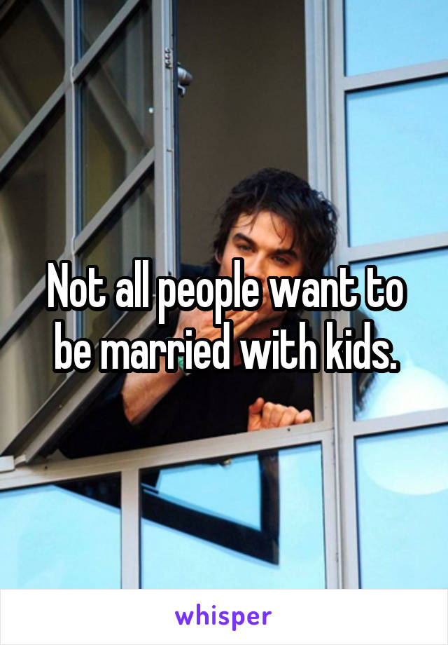 Not all people want to be married with kids.