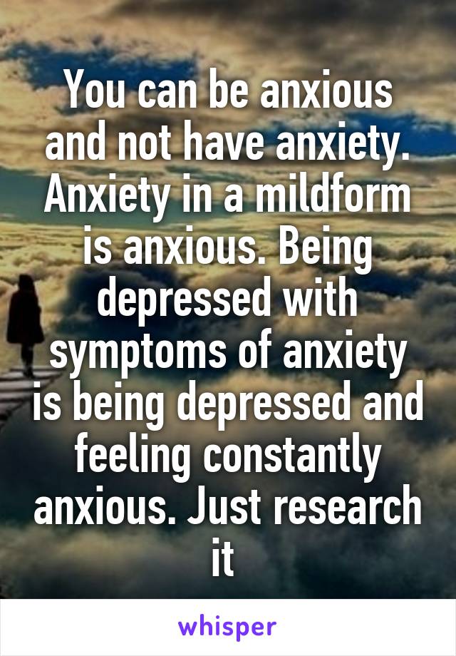 You can be anxious and not have anxiety. Anxiety in a mildform is anxious. Being depressed with symptoms of anxiety is being depressed and feeling constantly anxious. Just research it 