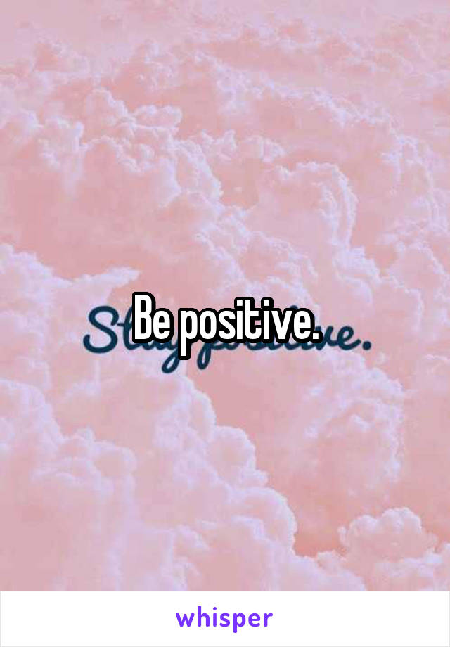 Be positive.