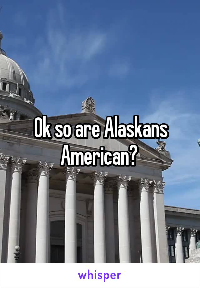 Ok so are Alaskans American? 