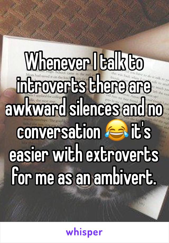 Whenever I talk to introverts there are awkward silences and no conversation 😂 it's easier with extroverts for me as an ambivert.