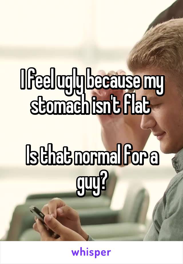 I feel ugly because my stomach isn't flat 

Is that normal for a guy?