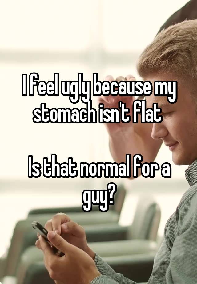 I feel ugly because my stomach isn't flat 

Is that normal for a guy?