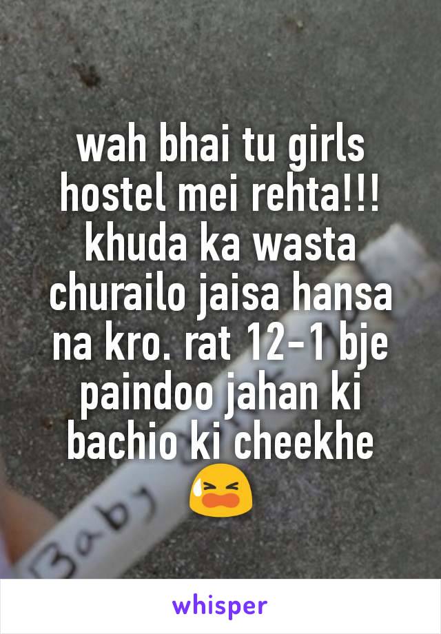 wah bhai tu girls hostel mei rehta!!!
khuda ka wasta churailo jaisa hansa na kro. rat 12-1 bje paindoo jahan ki bachio ki cheekhe 😫