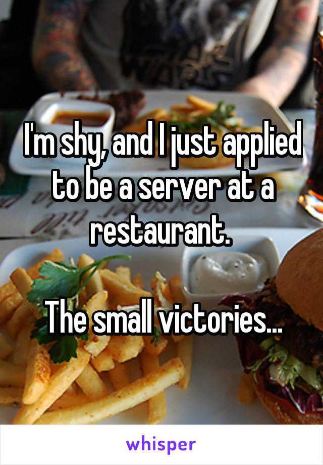 I'm shy, and I just applied to be a server at a restaurant. 

The small victories...