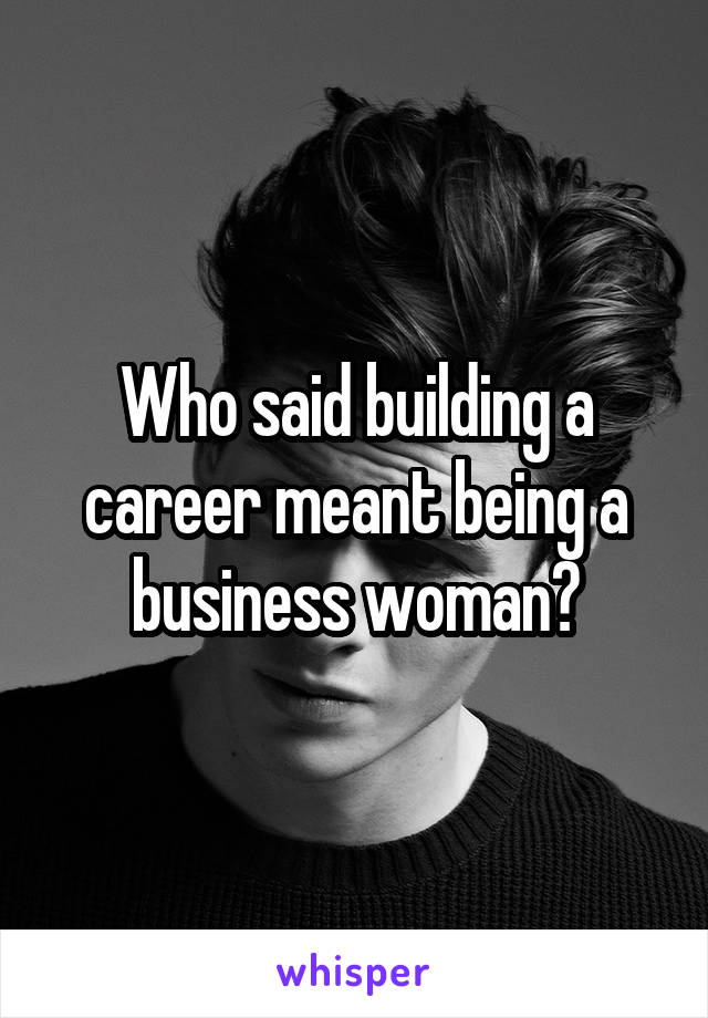 Who said building a career meant being a business woman?