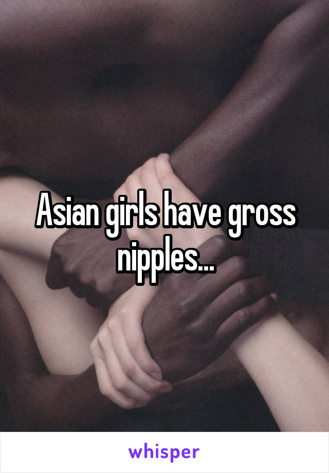  Asian girls have gross nipples...