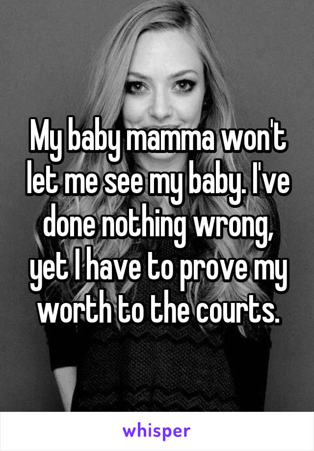My baby mamma won't let me see my baby. I've done nothing wrong, yet I have to prove my worth to the courts.