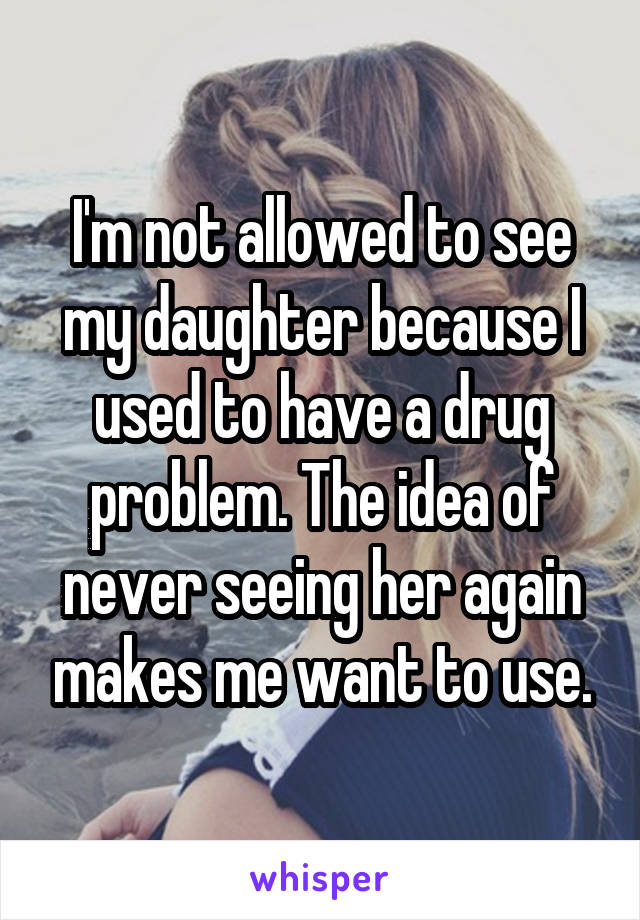 I'm not allowed to see my daughter because I used to have a drug problem. The idea of never seeing her again makes me want to use.