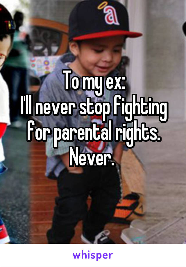 To my ex:
I'll never stop fighting for parental rights. Never. 
