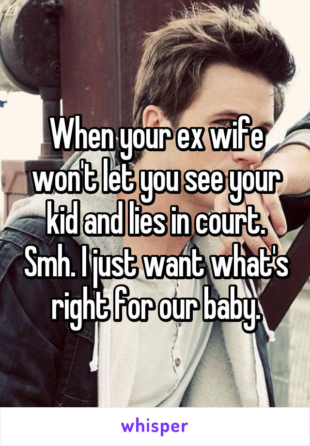 When your ex wife won't let you see your kid and lies in court. Smh. I just want what's right for our baby.