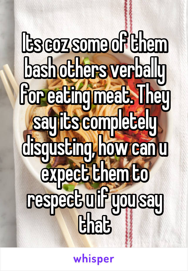 Its coz some of them bash others verbally for eating meat. They say its completely disgusting, how can u expect them to respect u if you say that