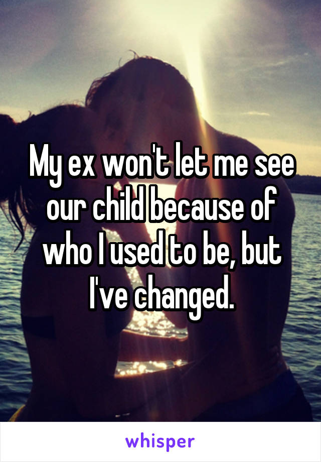 My ex won't let me see our child because of who I used to be, but I've changed.
