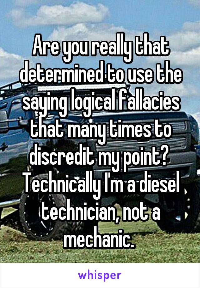 Are you really that determined to use the saying logical fallacies that many times to discredit my point?  Technically I'm a diesel technician, not a mechanic. 