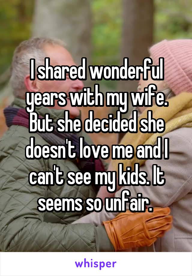 I shared wonderful years with my wife. But she decided she doesn't love me and I can't see my kids. It seems so unfair. 