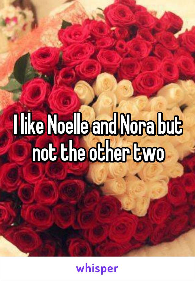 I like Noelle and Nora but not the other two