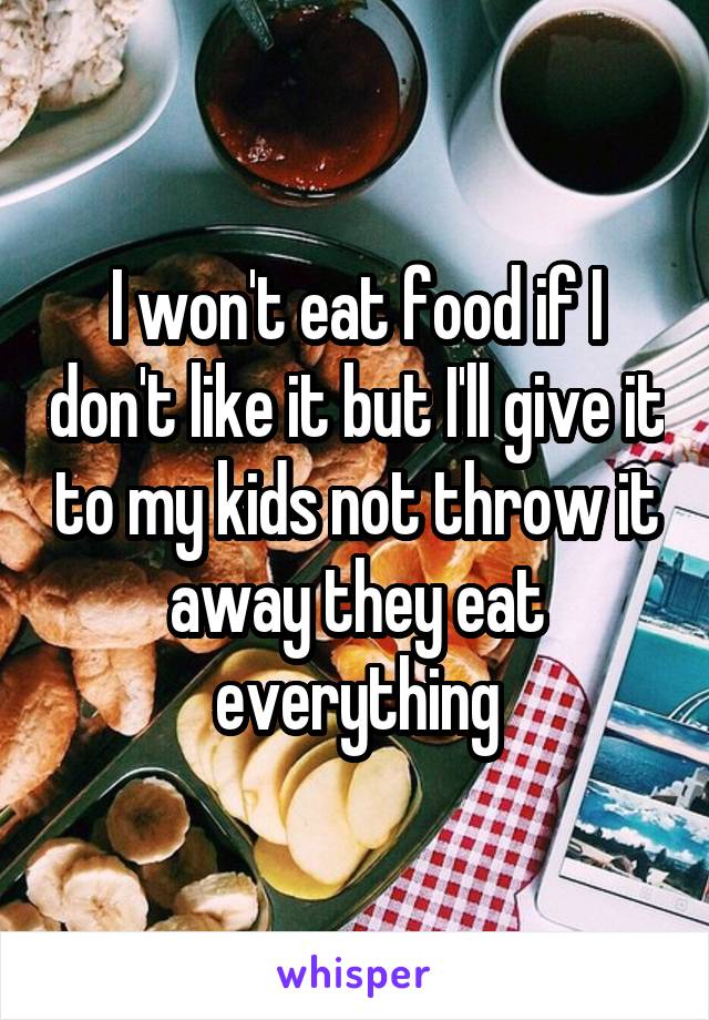 I won't eat food if I don't like it but I'll give it to my kids not throw it away they eat everything