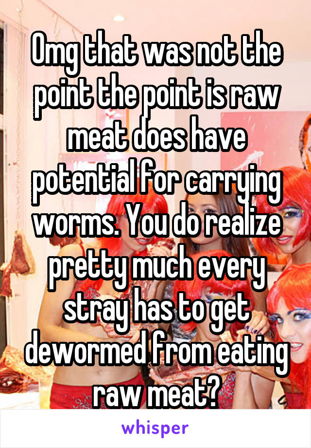 Omg that was not the point the point is raw meat does have potential for carrying worms. You do realize pretty much every stray has to get dewormed from eating raw meat?