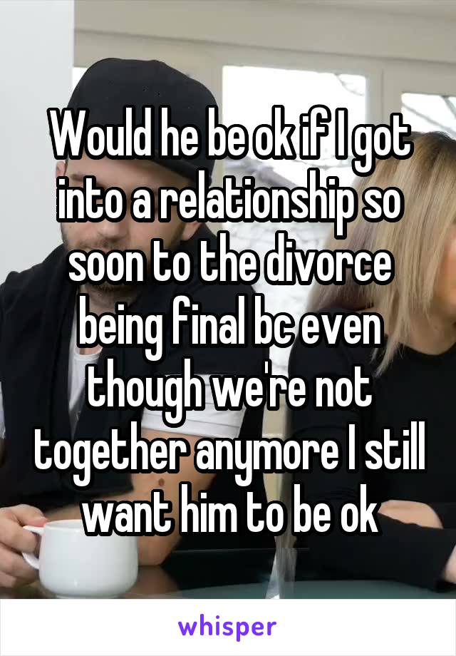 Would he be ok if I got into a relationship so soon to the divorce