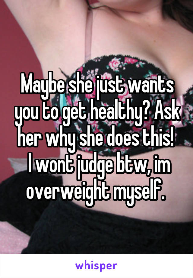 Maybe she just wants you to get healthy? Ask her why she does this! 
 I wont judge btw, im overweight myself. 