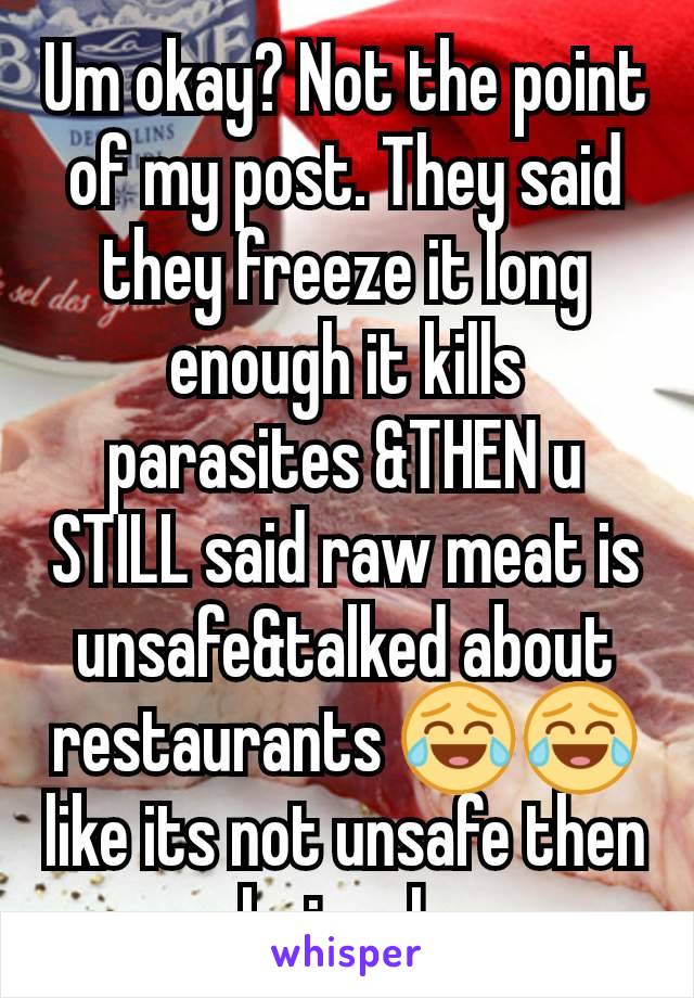 Um okay? Not the point of my post. They said they freeze it long enough it kills parasites &THEN u STILL said raw meat is unsafe&talked about restaurants 😂😂 like its not unsafe then obviously. 