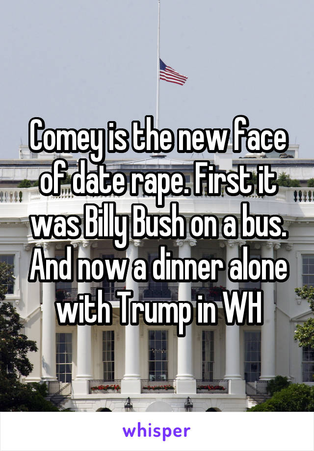 Comey is the new face of date rape. First it was Billy Bush on a bus. And now a dinner alone with Trump in WH