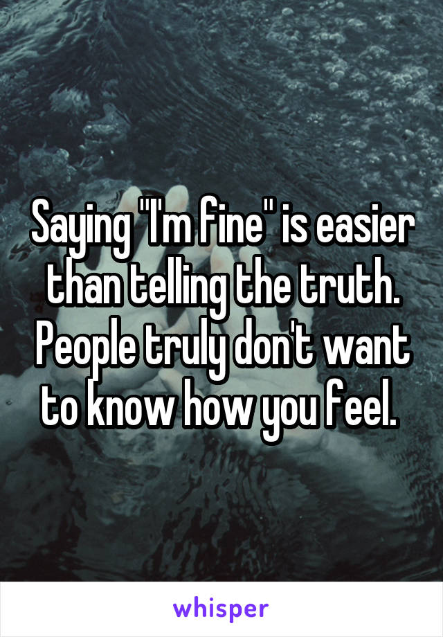 Saying "I'm fine" is easier than telling the truth. People truly don't want to know how you feel. 