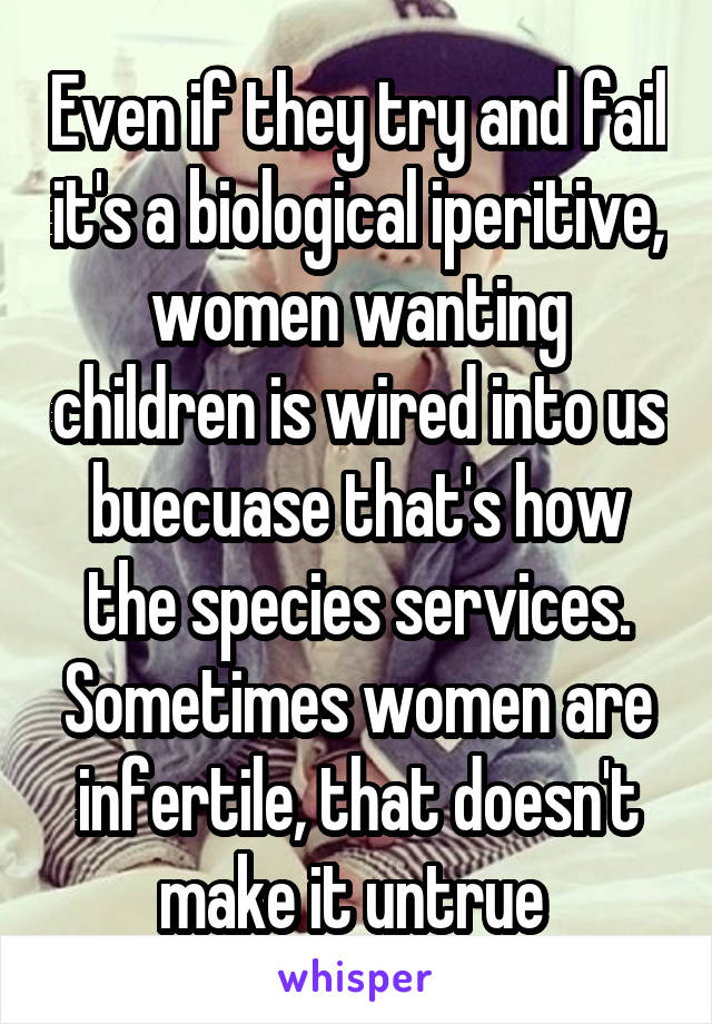 Even if they try and fail it's a biological iperitive, women wanting children is wired into us buecuase that's how the species services. Sometimes women are infertile, that doesn't make it untrue 