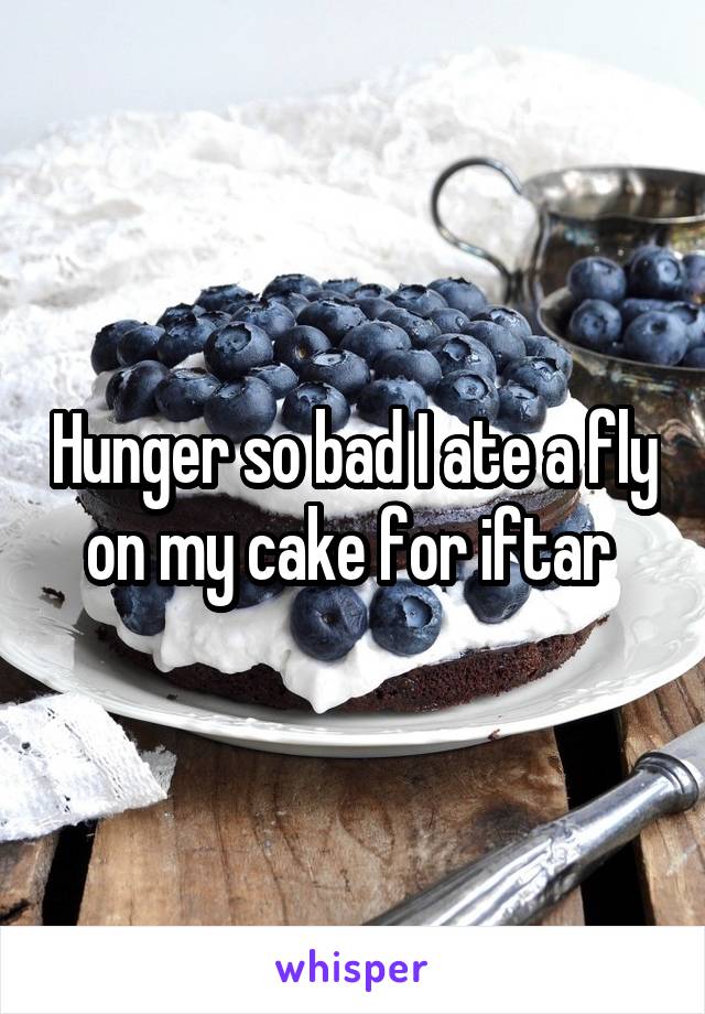 Hunger so bad I ate a fly on my cake for iftar 