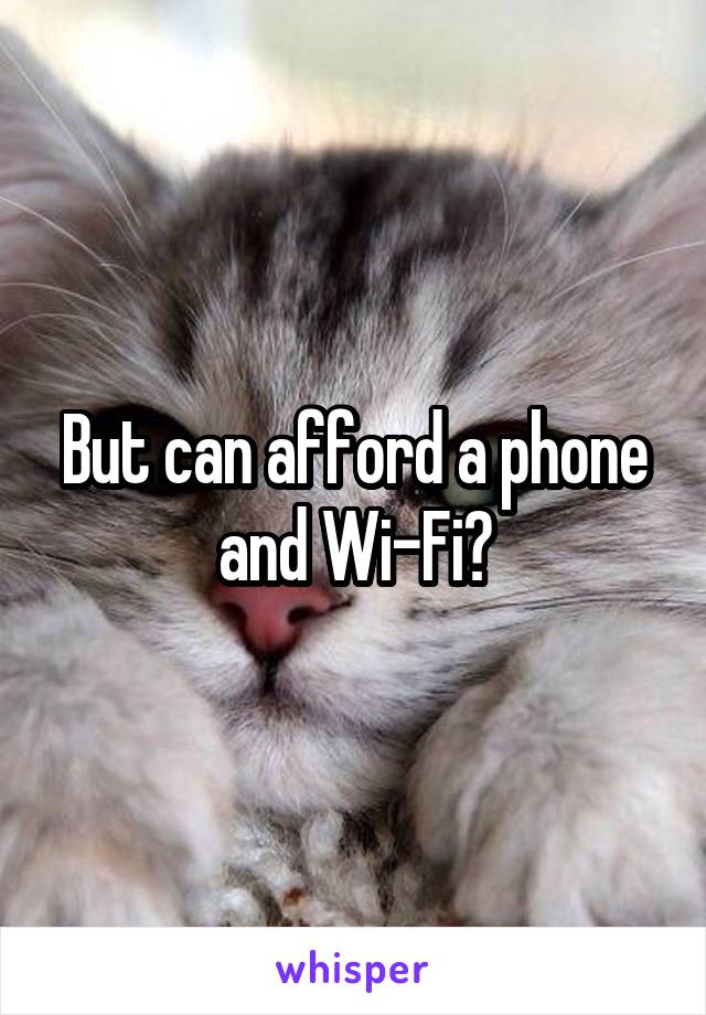 But can afford a phone and Wi-Fi?