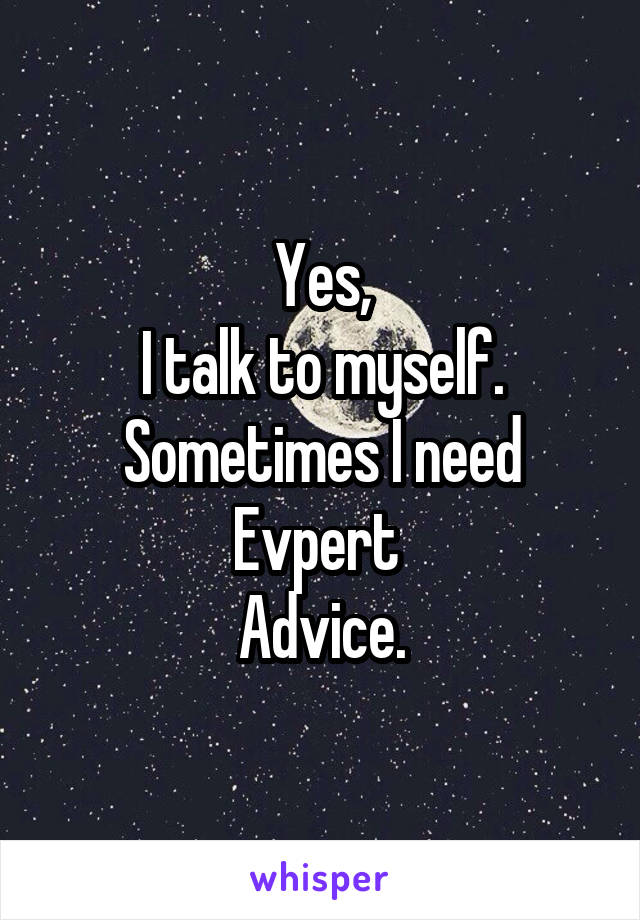 Yes,
I talk to myself.
Sometimes I need
Evpert 
Advice.