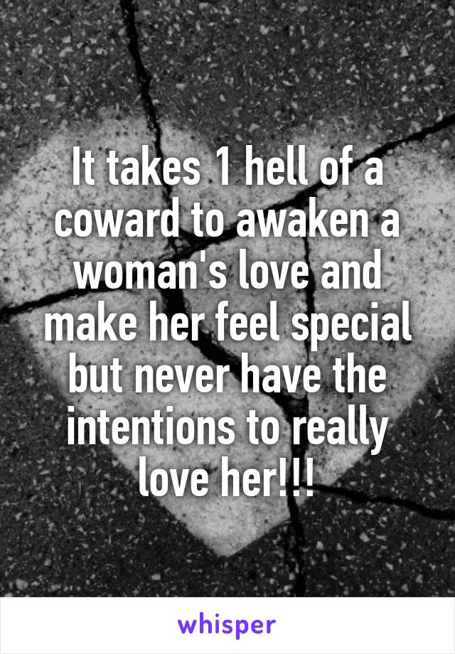 It takes 1 hell of a coward to awaken a woman's love and make her feel special but never have the intentions to really love her!!!