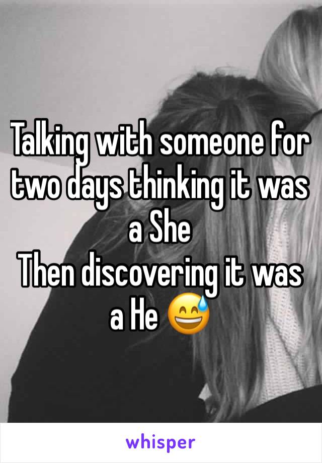 Talking with someone for two days thinking it was  a She
Then discovering it was a He 😅