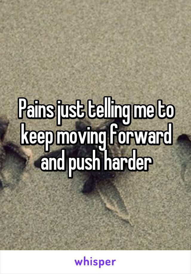 Pains just telling me to keep moving forward and push harder