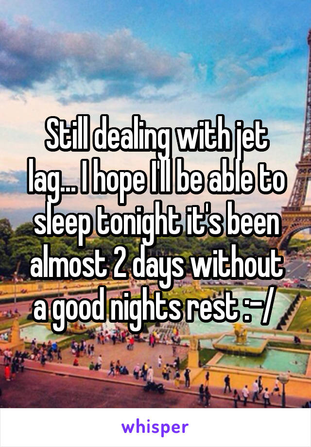 Still dealing with jet lag... I hope I'll be able to sleep tonight it's been almost 2 days without a good nights rest :-/ 